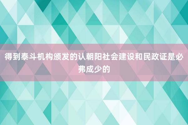 得到泰斗机构颁发的认朝阳社会建设和民政证是必弗成少的